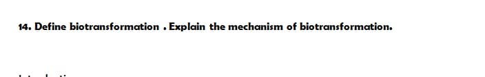 14. Define biotransformation. Explain the mechanism of biotransformation.