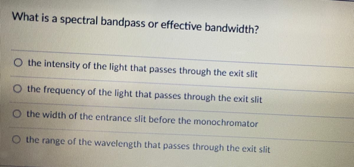What is a spectral bandpass or effective bandwidth?
O the intensity of the light that passes through the exit slit
O the frequency of the light that passes through the exit slit
O the width of the entrance slit before the monochromator
O the range of the wavelength that passes through the exit slit
