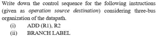 Write down the control sequence for the following instructions
(given as operation source destination) considering three-bus
organization of the datapath.
(i)
ADD (R1), R2
(ii)
BRANCH LABEL
