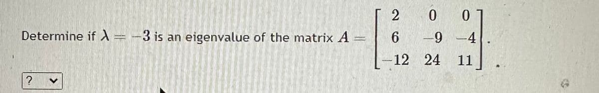 Determine if X=-3 is an eigenvalue of the matrix A
B
?
2
6
12
0
0
-9-4
24 11
