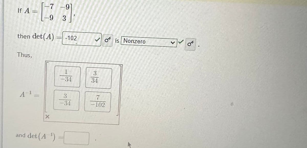 If A =
then det(A)
Thus,
-7-9
-9 3
A-1
I -102
and det(A 1)
is Nonzero
3
-34
34
[림]
H
7
3
-34
-102
X
TO