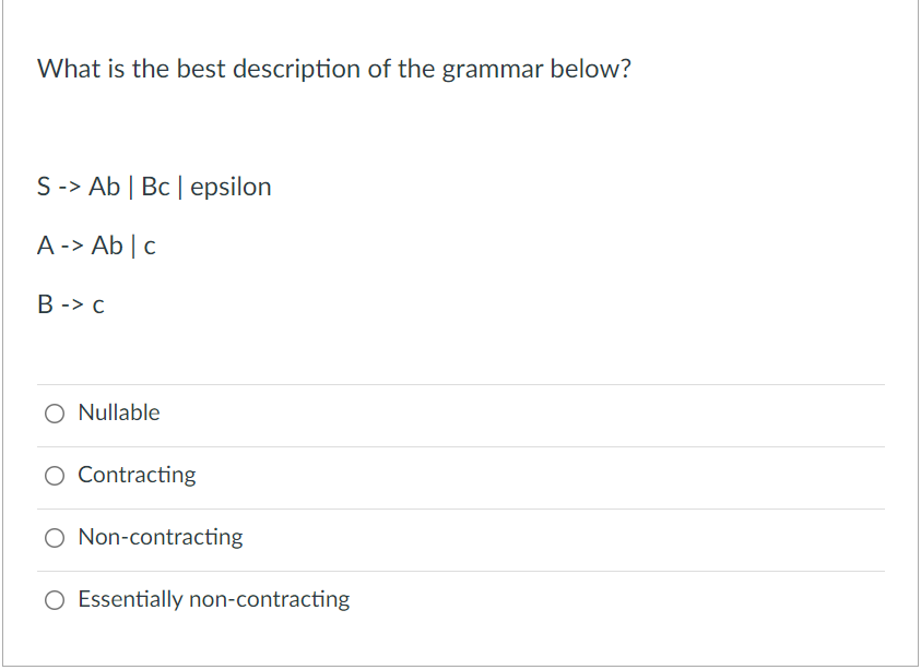 What is the best description of the grammar below?
S -> Ab | Bc | epsilon
A -> Ab | c
B -> c
O Nullable
O Contracting
Non-contracting
O Essentially non-contracting
