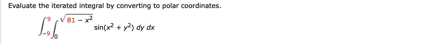Evaluate the iterated integral by converting to polar coordinates.
V 81 – x2
sin(x2
6.
+ y2) dy dx
