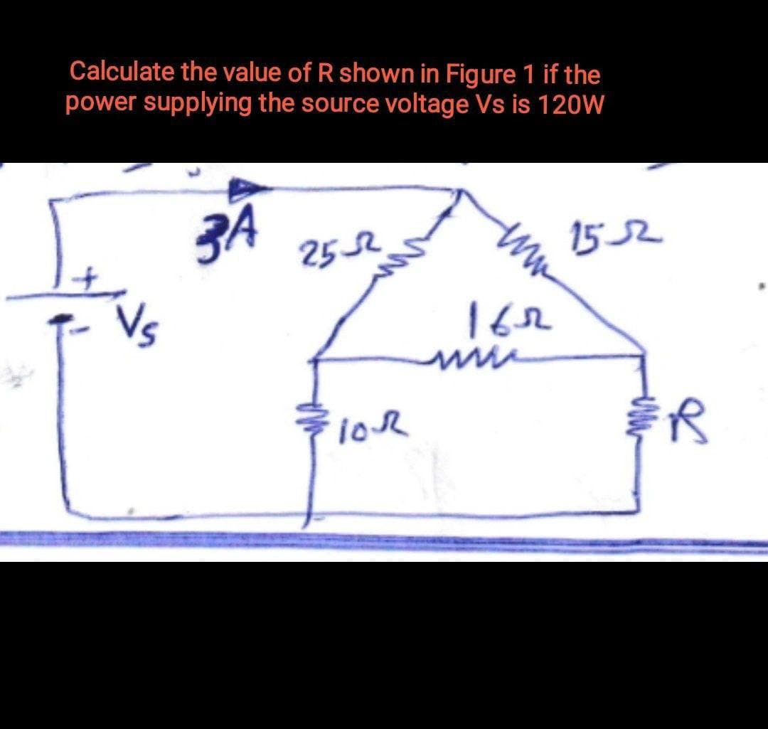 Calculate the value of R shown in Figure 1 if the
power supplying the source voltage Vs is 120W
ZA
15 52
2552
Vs
162

