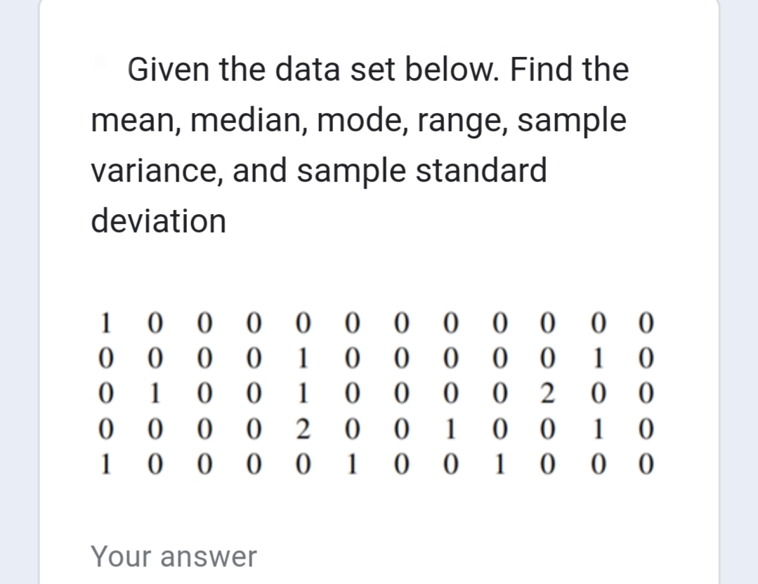 Given the data set below. Find the
mean, median, mode, range, sample
variance, and sample
standard
deviation
0
0
0
1
0
0
10
00000
oooo0
81120
100000000000
0
0
0
00000
Your answer
10000
00001
00200
001 00
1
0
00
1 0
000