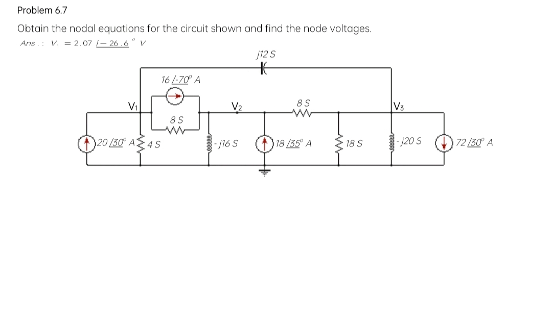 Problem 6.7
Obtain the nodal equations for the circuit shown and find the node voltages.
Ans V₁ = 2.07 -26.6° V
V₁
16/-70° A
20/30° A4S
8 S
V₂
-j16 S
j12 S
HE
8 S
18/35° A
18 S
V3
-j20 S 72/30° A