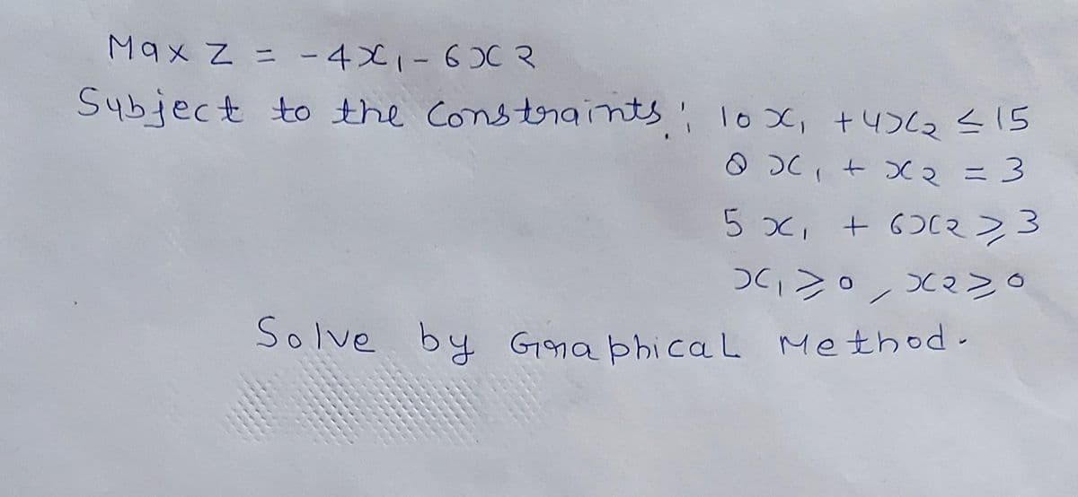 Max z = -4x1-6)C R
Subject to the constraints, loX, +4)62<15
O OC, + X2 =3
5x,+ 6OCマ>3
つC>。Cマ>。
Solve by Gna phical Method.

