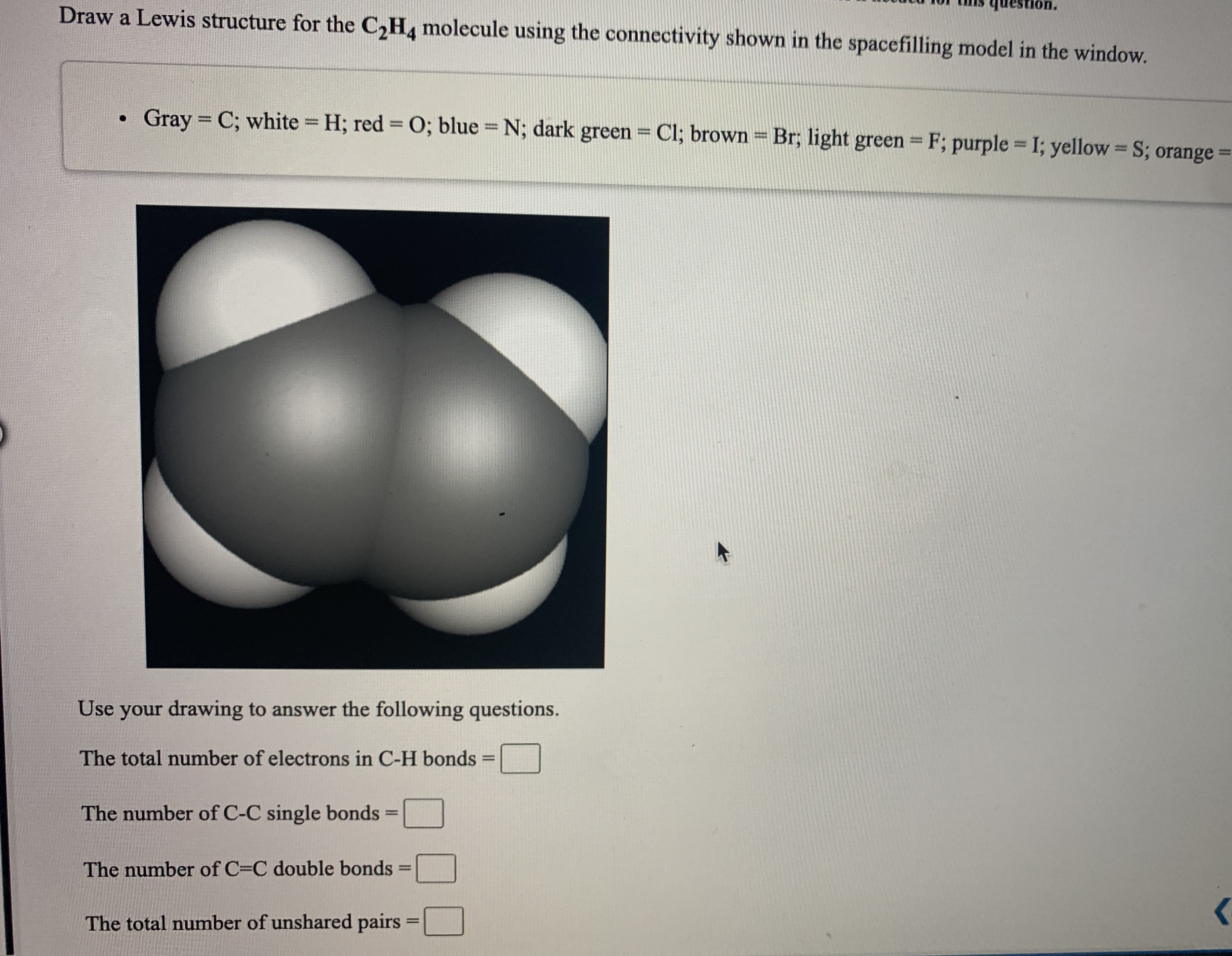 question.
Draw a Lewis structure for the C,H, molecule using the connectivity shown in the spacefilling model in the window.
