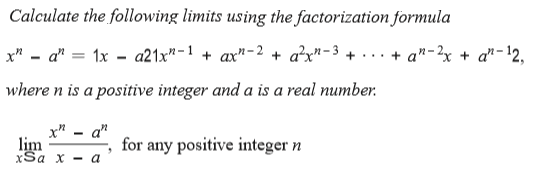 Calculate the following limits using the factorization formula
x" - a" = 1x - a21x"-1 + ax"-2 + a?x"-3 + . .. + a"-2x + a"-12,
where n is a positive integer and a is a real number.
x" - a"
lim
xSa х — а
for any positive integer n
