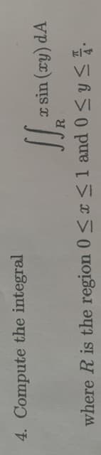 4. Compute the integral
x sin (xy) dA
where R is the region 0 <x <1 and 0<y < .
