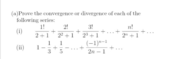 (a) Prove the convergence or divergence of each of the
following series:
1!
2!
3!
n!
(i)
+
+
+. +
+
2+1
2² +1
23 +1
2n + 1
1
1
+
1
3
+
(−1)n-1
2n - 1