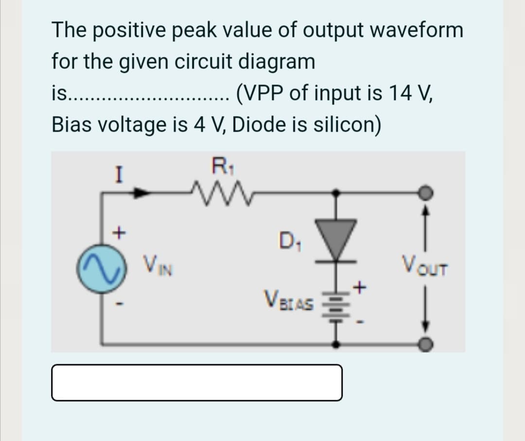 The positive peak value of output waveform
for the given circuit diagram
is.. .
(VPP of input is 14 V,
Bias voltage is 4 V, Diode is silicon)
R1
I
D,
VIN
VOut
VELAS E
