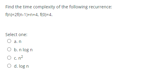 Find the time complexity of the following recurrence:
f(n)=2f(n-1)+n+4, f(0)=4.
Select one:
O a.n
O b. n log n
O c. n?
O d. log n
