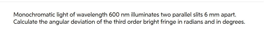 Monochromatic light of wavelength 600 nm illuminates two parallel slits 6 mm apart.
Calculate the angular deviation of the third order bright fringe in radians and in degrees.
