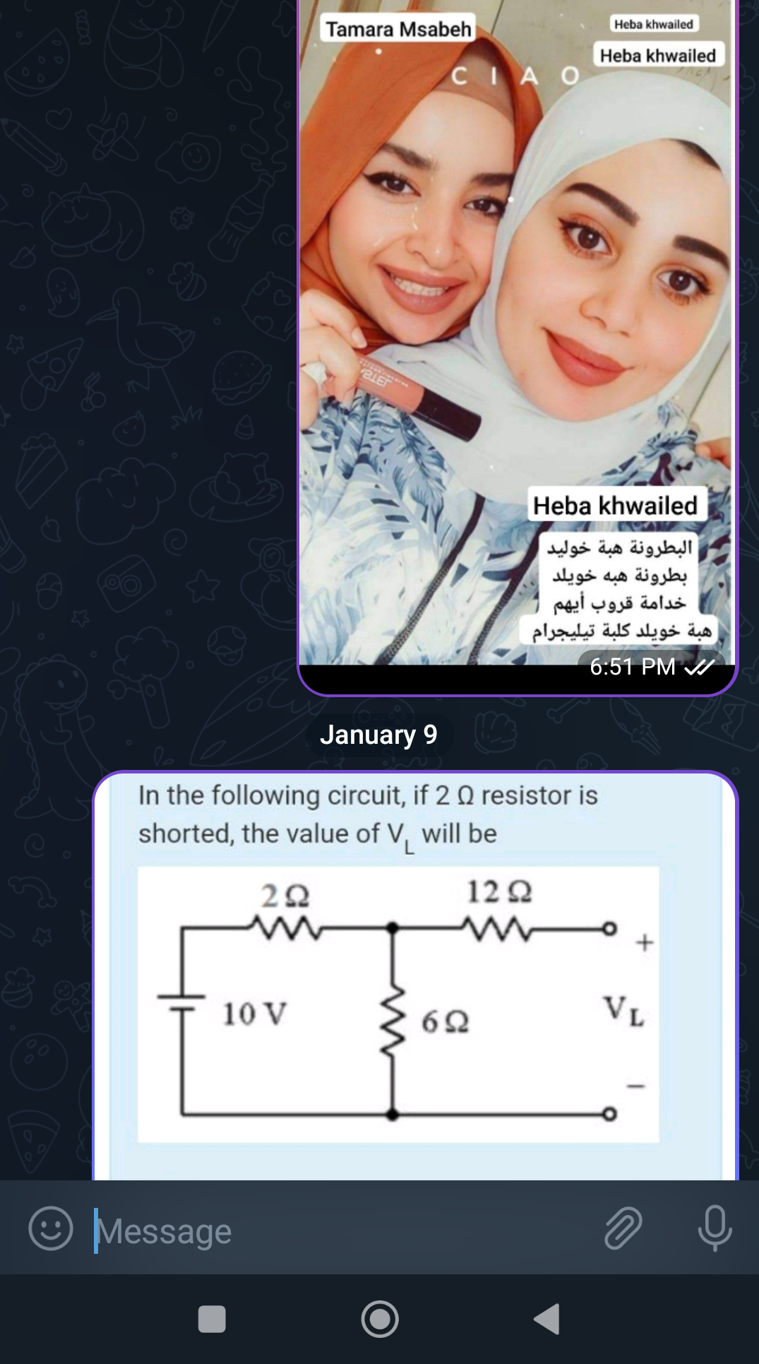 سد
ہے
10 v
Tamara Msabeh
Message
CIA O
January 9
In the following circuit, if 2 Q resistor is
shorted, the value of V₁ will be
222
122
62
Heba khwailed
Heba khwailed
Heba khwailed
البطرونة هبة خوليد
بطرونة هبه خويلد
خدامة قروب أيهم
هبة خويلد كلبة تيليجرام
16:51 PM
+
VL
2
لام