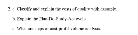 2. a. Classify and explain the costs of quality with example.
b. Explain the Plan-Do-Study-Act cycle.
c. What are steps of cost-profit-volume analysis.
