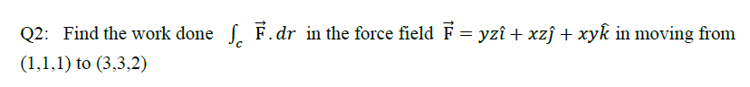 Q2: Find the work done . F.dr in the force field F = yzî + xzĵ + xyk in moving from
(1,1,1) to (3,3,2)

