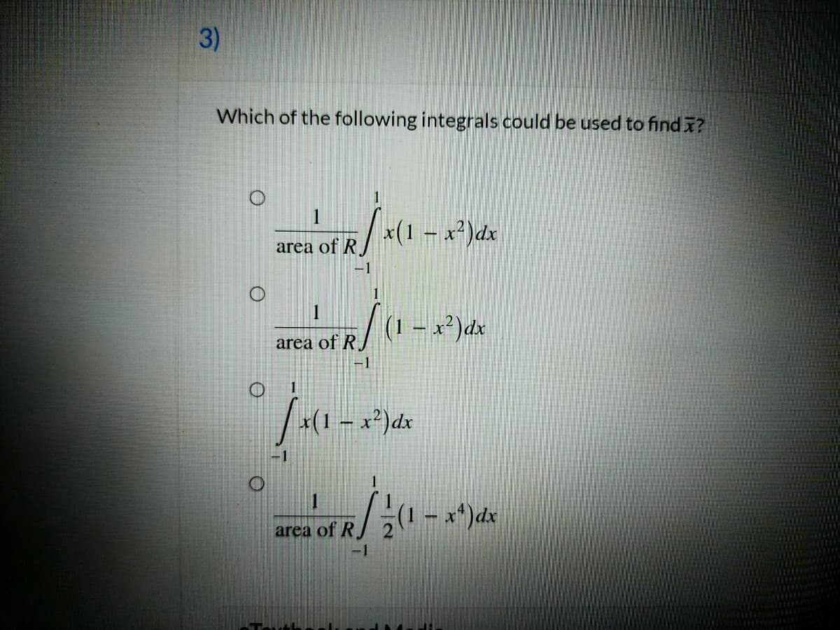 Which of the following integrals could be used to find x?
1
area of R *(1 - x²)dx
-1
1
(1 – x²)dx
of R/
area
-1
(1 – x²)dx
area of R
- x*)dx
3)
