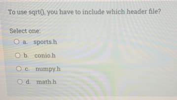 To use sqrt(), you have to include which header file?
Select one:
O a. sports.h
O b. conio.h
Oc. numpy.h
O d. math.h
