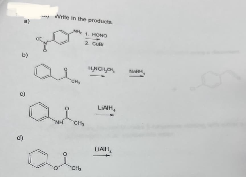 a)
b)
c)
d)
Write in the products.
NH₂ 1. HONO
2. CuBr
CH3
NH CH3
CH3
H₂NCH₂CH₂
LiAlH
LIAIH
NaBH
4