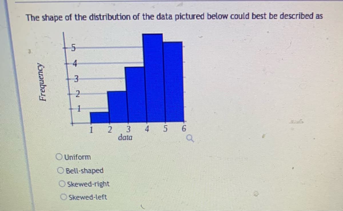 The shape of the distribution of the data pictured below could best be described as
Frequency
54
3
Uniform
Bell-shaped
Skewed-right
Skewed-left
3
data
4 5 6