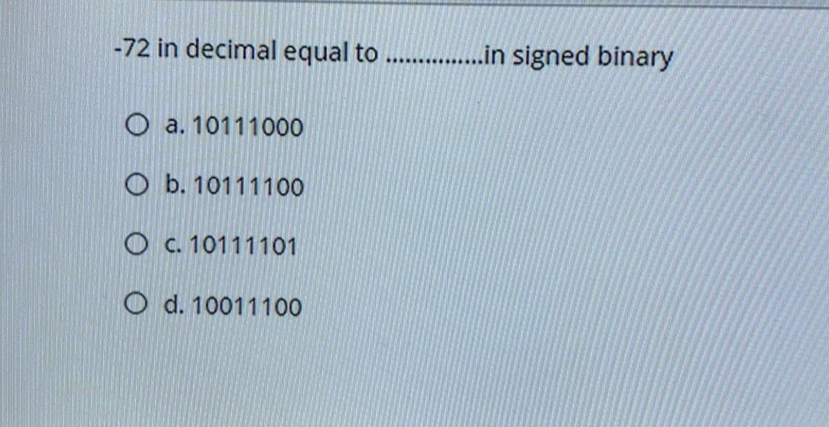 -72 in decimal equal to . ..in signed binary
O a. 10111000
O b. 10111100
O c. 10111101
O d. 10011100
