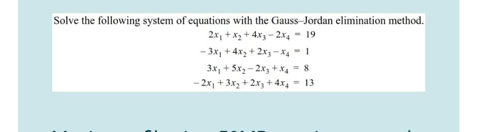 Solve the following system of equations with the Gauss-Jordan elimination method.
2x, +x2 +4x3- 2x4 = 19
- 3x, + 4x2 + 2xz - x4 = 1
3x, + 5x2 - 2x3 +x4 = 8
- 2x, + 3x, + 2.x3 +4x4 = 13
%3D
