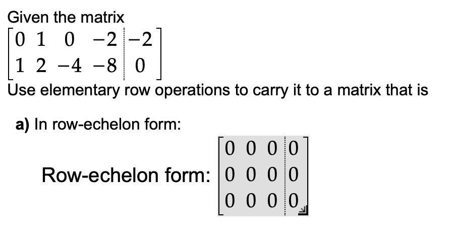 Given the matrix
0 1 0 -2 -2
1 2 -4 -8 0
Use elementary row operations to carry it to a matrix that is
a) In row-echelon form:
0 0 0 0
Row-echelon form: 0 0 0 0
0 0 0 0
