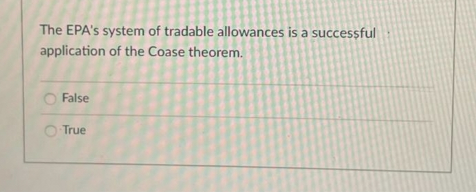 The EPA's system of tradable allowances is a successful
application of the Coase theorem.
False
True