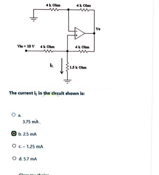 Vin = 10 V
O a.
3.75 mA
Ob. 2.5 mA
O c.- 1.25 mA
O d. 5.7 MA
4k Ohm
4k Ohm
www
Cla
The current it in the circuit shown is:
I.
4k Ohm
4k Ohm
www
1.5 k Ohm