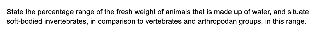 State the percentage range of the fresh weight of animals that is made up of water, and situate
soft-bodied invertebrates, in comparison to vertebrates and arthropodan groups, in this range.