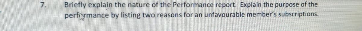 Briefly explain the nature of the Performance report. Explain the purpose of the
perfymance by listing two reasons for an unfavourable member's subscriptions.
