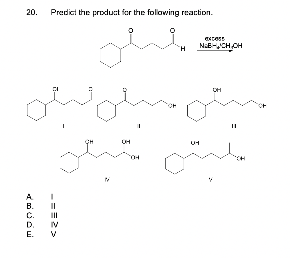 20.
A.
B.
C.
D.
E.
Predict the product for the following reaction.
ОН
-==>>
OH
IV
ممثلا
OH
||
OH
OH
H
excess
NaBH4/CH3OH
OH
oina
|||
میشه
V
OH