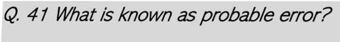 Q. 41 What is known as probable error?