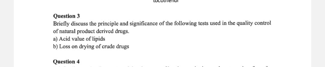 Question 3
Briefly discuss the principle and significance of the following tests used in the quality control
of natural product derived drugs.
a) Acid value of lipids
b) Loss on drying of crude drugs
Question 4