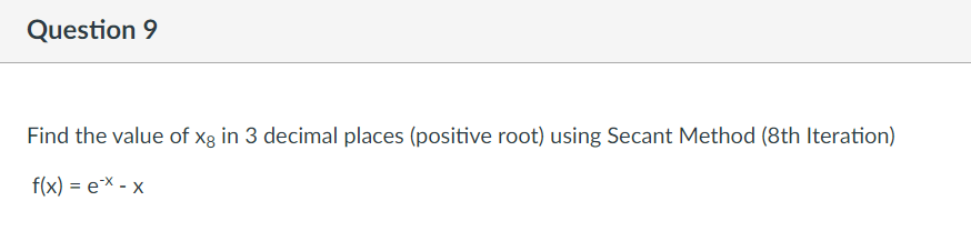 Question 9
Find the value of xg in 3 decimal places (positive root) using Secant Method (8th Iteration)
f(x) = eX - x
