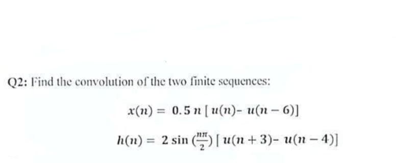 Q2: Find the convolution of the two finite sequences:
x(n) = 0.5 n [u(n)- u(n-6)]
-
h(n) = 2 sin () [u(n+3)- u(n − 4)]