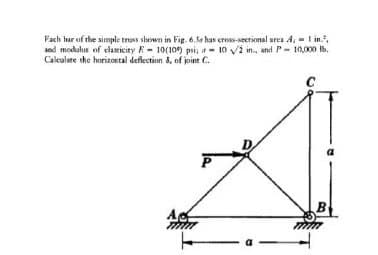 Fach har of the simple truss shown in Fig. 6.5e has cross-sectional area A, = 1 in.³,
10 /2 in., and P-10,000 lb.
and modulus of elasticity F 10(10) psi; ir
Calculate the horizontal deflection &, of joint C.
P
C
B