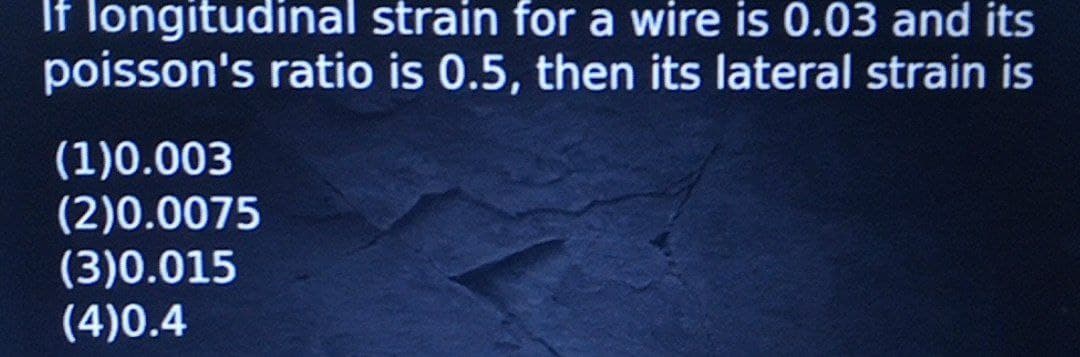 If longitudinal strain for a wire is 0.03 and its
poisson's ratio is 0.5, then its lateral strain is
(1)0.003
(2)0.0075
(3)0.015
(4)0.4
