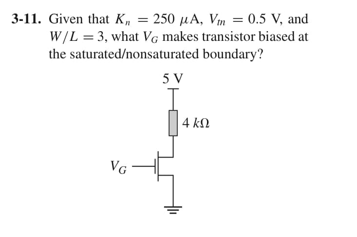 250 μ., Vm
= 0.5 V, and
W/L = 3, what VG makes transistor biased at
the saturated/nonsaturated boundary?
3-11. Given that Kn
VG
=
5 V
4 ΚΩ