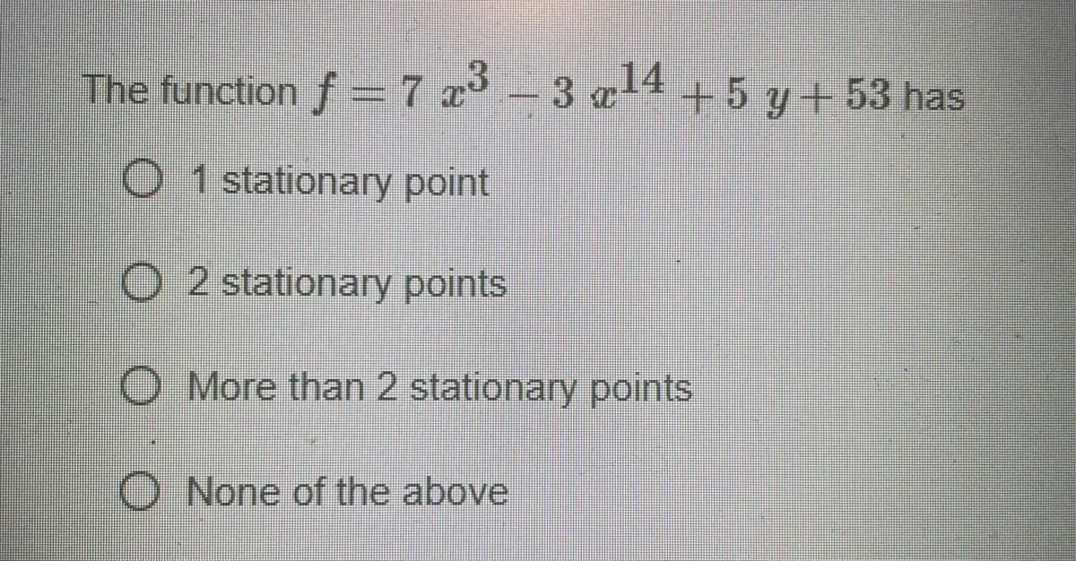 The function ƒ = 7 x³ − 3 x¹4 +5 y+53 has
f
14
O 1 stationary point
O2 stationary points
O More than 2 stationary points
O None of the above