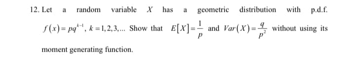 12. Let
random
variable X has
geometric distribution with
p.d.f.
a
a
f(x) = pq*", k =1,2,3,... Show that E[X]=- and Var(X)=
4 without using its
moment generating function.
