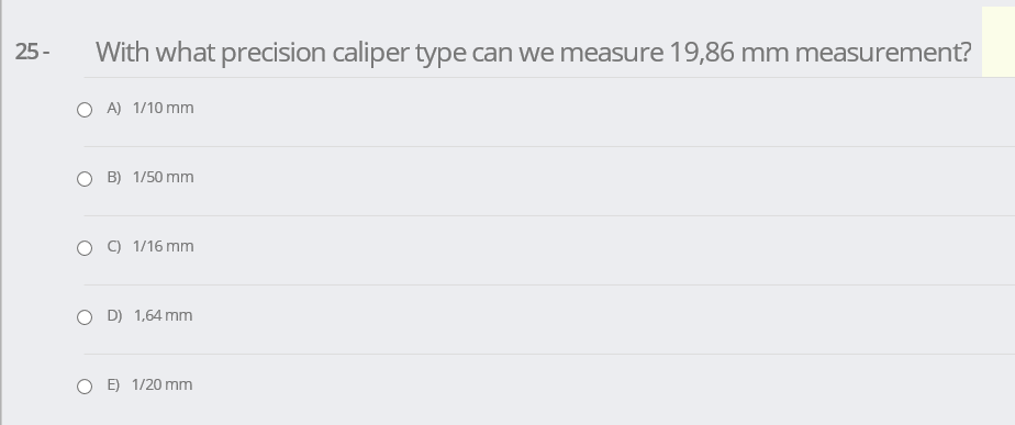 25 -
With what precision caliper type can we measure 19,86 mm measurement?
O A) 1/10 mm
B) 1/50 mm
O C) 1/16 mm
O D) 1,64 mm
E) 1/20 mm
