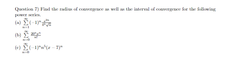 Question 7) Find the radius of convergence as well as the interval of convergence for the following
power series.
(a) Σ (-1)"
(b)
n=1
20"x"
π!
4"√n
(c) (-1)n5(x-7)"
TL=0