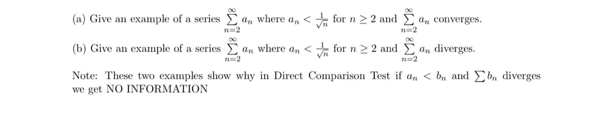 (a) Give an example of a series Σ an where an <✓ for n ≥ 2 and Σan converges.
n=2
n=2
(b) Give an example of a series Σ an where an < ✓ for n ≥ 2 and Σ an diverges.
n=2
√n
n=2
Note: These two examples show why in Direct Comparison Test if an <bn and bn diverges
we get NO INFORMATION