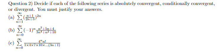 Question 2) Decide if each of the following series is absolutely convergent, conditionally convergent,
or divergent. You must justify your answers.
(a)
n=1
(b)(-1) 54
IM IM
3n4n210
4n!
1x4x7x10x...(3n | 1)