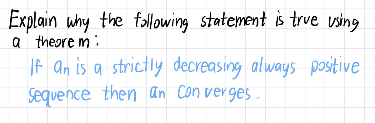 Explain why the following statement is true using
a theorem:
If an is a strictly decreasing always positive
Sequence then an Converges.