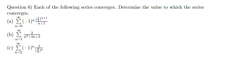 Question 6) Each of the following series converges. Determine the value to which the series
converges.
∞
(a)(-1)+
n=0
2
(b)²+4+3
(Β) Σ
n=1
∞
(c) (-1)
n=2