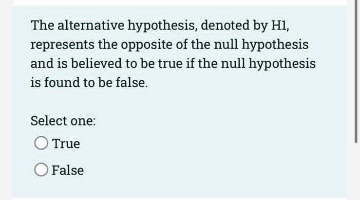 The alternative hypothesis, denoted by H1,
represents the opposite of the null hypothesis
and is believed to be true if the null hypothesis
is found to be false.
Select one:
True
O False