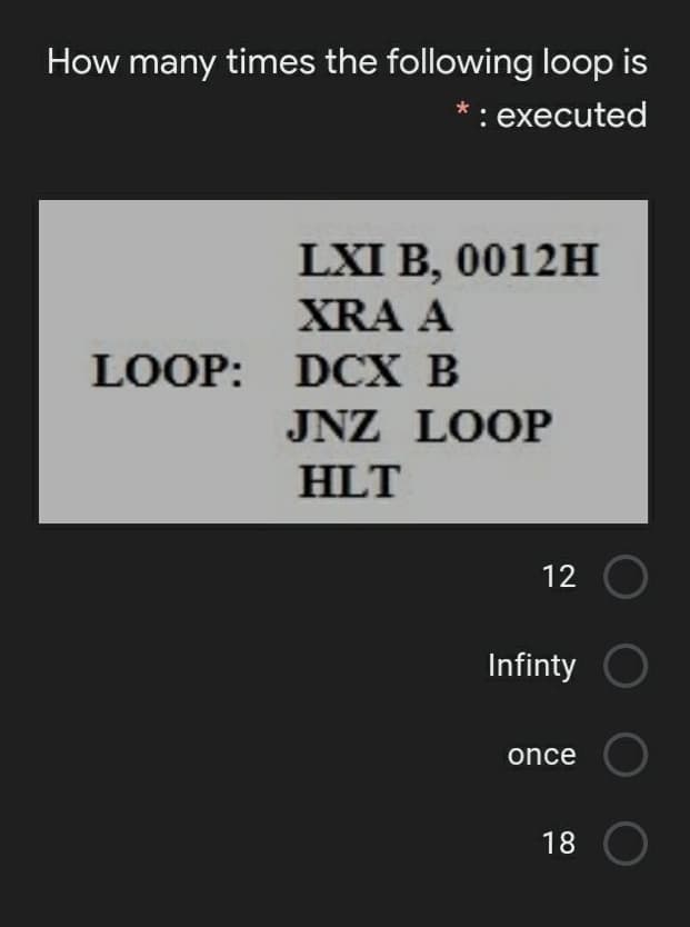 How many times the following loop is
*: executed
LXI B, 0012H
XRA A
LOOP: DCX B
JNZ LOOP
HLT
12
Infinty
once
18
